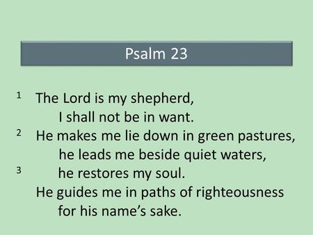 Psalm 23 1 The Lord is my shepherd, I shall not be in want. 2 He makes me lie down in green pastures, he leads me beside quiet waters, 3 he restores my.