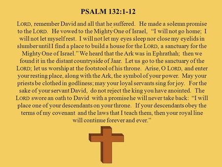 PSALM 132:1-12 Lord, remember David and all that he suffered.  He made a solemn promise to the Lord. He vowed to the Mighty One of Israel,  “I will.