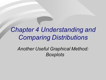 Chapter 4 Understanding and Comparing Distributions Another Useful Graphical Method: Boxplots.