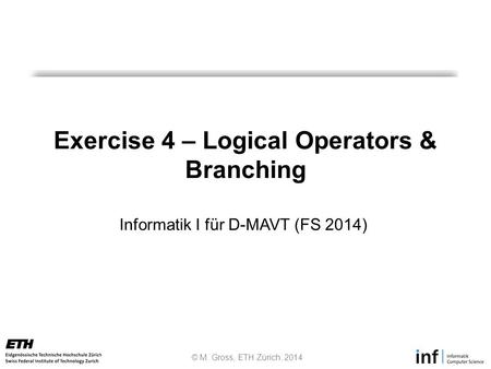 © M. Gross, ETH Zürich, 2014 Informatik I für D-MAVT (FS 2014) Exercise 4 – Logical Operators & Branching.