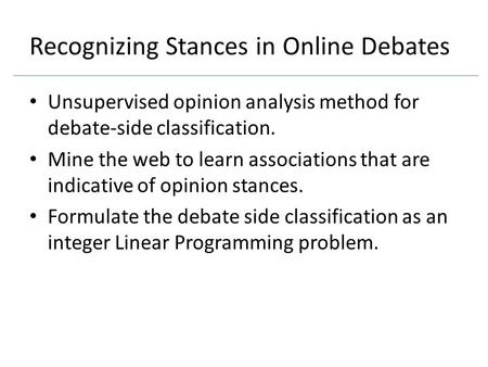 Recognizing Stances in Online Debates Unsupervised opinion analysis method for debate-side classification. Mine the web to learn associations that are.