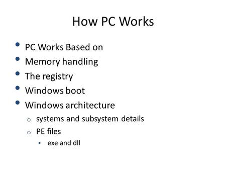 How PC Works PC Works Based on Memory handling The registry Windows boot Windows architecture o systems and subsystem details o PE files  exe and dll.