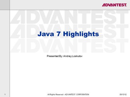 09/13/12All Rights Reserved - ADVANTEST CORPORATION1 Java 7 Highlights Presented By: Andrey Loskutov.