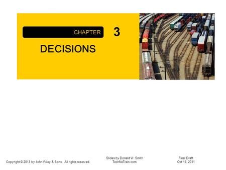 Copyright © 2013 by John Wiley & Sons. All rights reserved. DECISIONS CHAPTER Slides by Donald W. Smith TechNeTrain.com Final Draft Oct 15, 2011 3.