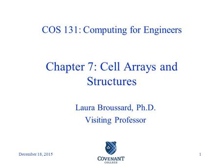 Covenant College December 18, 20151 Laura Broussard, Ph.D. Visiting Professor COS 131: Computing for Engineers Chapter 7: Cell Arrays and Structures.