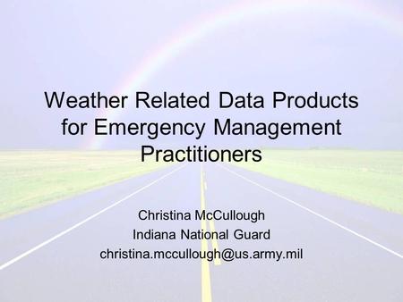 Weather Related Data Products for Emergency Management Practitioners Christina McCullough Indiana National Guard