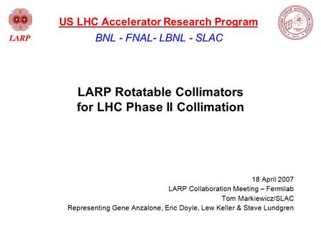 LARP Rotatable Collimators for LHC Phase II Collimation 18 April 2007 LARP Collaboration Meeting – Fermilab Tom Markiewicz/SLAC Representing Gene Anzalone,