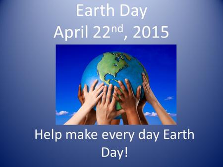 Earth Day April 22 nd, 2015 Help make every day Earth Day!