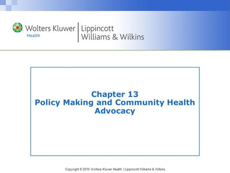 Copyright © 2010 Wolters Kluwer Health | Lippincott Williams & Wilkins Chapter 13 Policy Making and Community Health Advocacy.