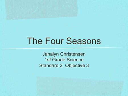 The Four Seasons Janalyn Christensen 1st Grade Science Standard 2, Objective 3.