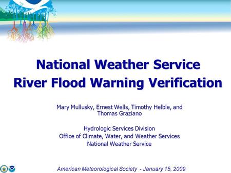 American Meteorological Society - January 15, 2009 National Weather Service River Flood Warning Verification Mary Mullusky, Ernest Wells, Timothy Helble,