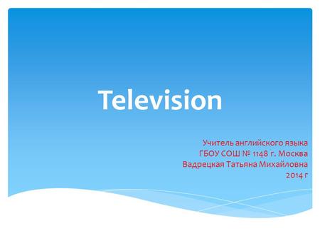 Television Учитель английского языка ГБОУ СОШ № 1148 г. Москва Вадрецкая Татьяна Михайловна 2014 г.