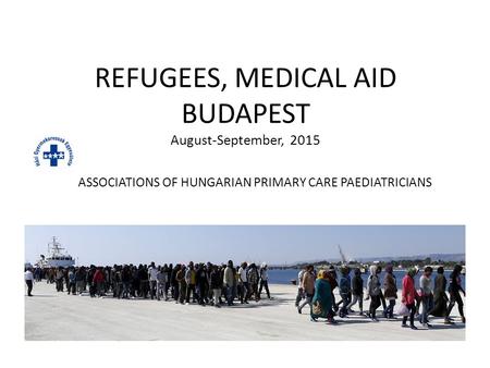 REFUGEES, MEDICAL AID BUDAPEST August-September, 2015 ASSOCIATIONS OF HUNGARIAN PRIMARY CARE PAEDIATRICIANS.