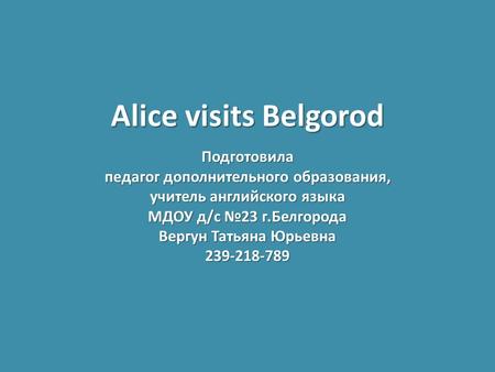 Alice visits Belgorod Подготовила педагог дополнительного образования, учитель английского языка МДОУ д/с №23 г.Белгорода Вергун Татьяна Юрьевна 239-218-789.