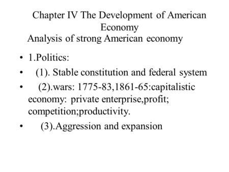 Chapter IV The Development of American Economy 1.Politics: (1). Stable constitution and federal system (2).wars: 1775-83,1861-65:capitalistic economy: