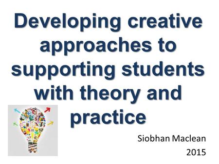 Siobhan Maclean 2015 Developing creative approaches to supporting students with theory and practice.