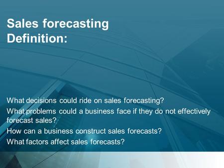 Sales forecasting Definition: What decisions could ride on sales forecasting? What problems could a business face if they do not effectively forecast sales?