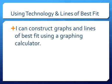 Using Technology & Lines of Best Fit  I can construct graphs and lines of best fit using a graphing calculator.