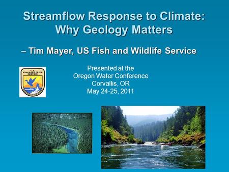 Streamflow Response to Climate: Why Geology Matters –Tim Mayer, US Fish and Wildlife Service Presented at the Oregon Water Conference Corvallis, OR May.