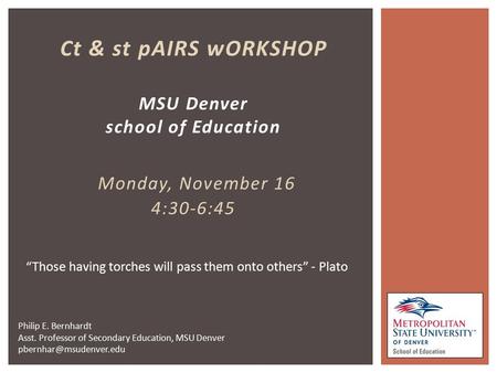 Ct & st pAIRS wORKSHOP MSU Denver school of Education Monday, November 16 4:30-6:45 “Those having torches will pass them onto others” - Plato Philip E.