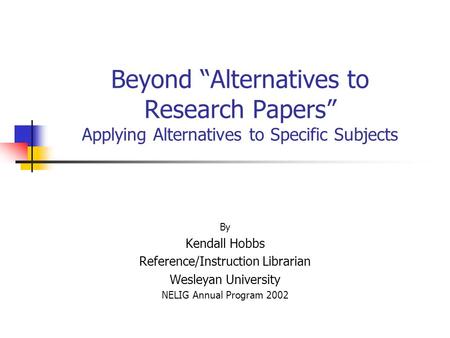 Beyond “Alternatives to Research Papers” Applying Alternatives to Specific Subjects By Kendall Hobbs Reference/Instruction Librarian Wesleyan University.