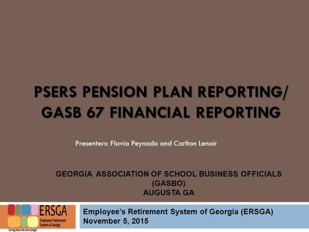 PSERS PENSION PLAN REPORTING/ GASB 67 FINANCIAL REPORTING Employee’s Retirement System of Georgia (ERSGA) November 5, 2015 GEORGIA ASSOCIATION OF SCHOOL.