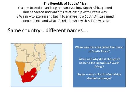 The Republic of South Africa C aim – to explain and begin to analyse how South Africa gained independence and what it’s relationship with Britain was B/A.