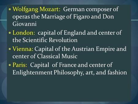 Wolfgang Mozart: German composer of operas the Marriage of Figaro and Don Giovanni London: capital of England and center of the Scientific Revolution Vienna: