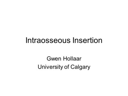 Intraosseous Insertion Gwen Hollaar University of Calgary.