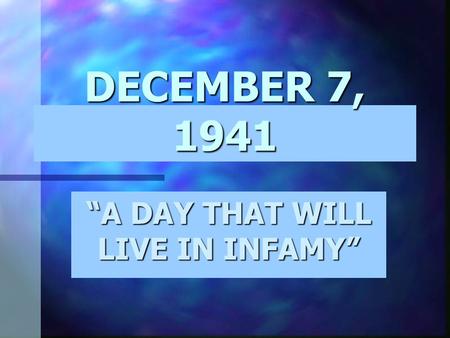 DECEMBER 7, 1941 “A DAY THAT WILL LIVE IN INFAMY”