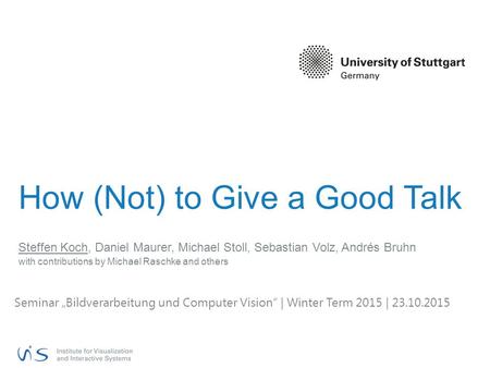 How (Not) to Give a Good Talk Steffen Koch, Daniel Maurer, Michael Stoll, Sebastian Volz, Andrés Bruhn with contributions by Michael Raschke and others.