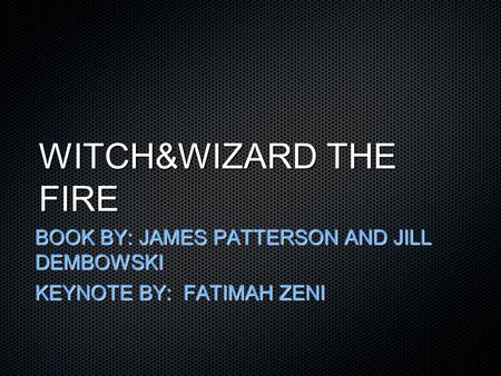 WITCH&WIZARD THE FIRE BOOK BY: JAMES PATTERSON AND JILL DEMBOWSKI KEYNOTE BY: FATIMAH ZENI.