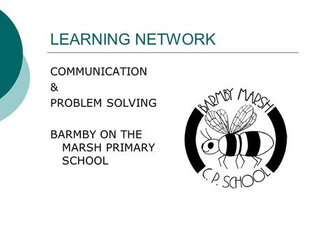 LEARNING NETWORK COMMUNICATION & PROBLEM SOLVING BARMBY ON THE MARSH PRIMARY SCHOOL.