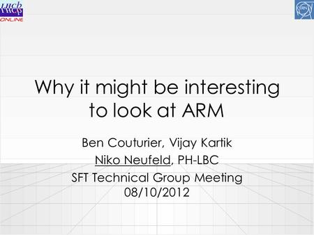 Why it might be interesting to look at ARM Ben Couturier, Vijay Kartik Niko Neufeld, PH-LBC SFT Technical Group Meeting 08/10/2012.