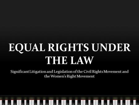 EQUAL RIGHTS UNDER THE LAW Significant Litigation and Legislation of the Civil Rights Movement and the Women’s Right Movement.