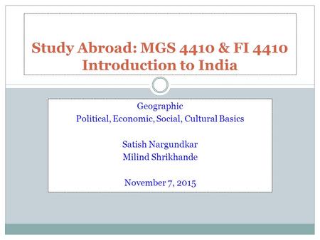 Geographic Political, Economic, Social, Cultural Basics Satish Nargundkar Milind Shrikhande November 7, 2015 Study Abroad: MGS 4410 & FI 4410 Introduction.