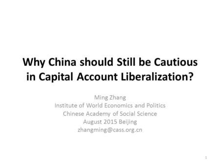 Why China should Still be Cautious in Capital Account Liberalization? Ming Zhang Institute of World Economics and Politics Chinese Academy of Social Science.