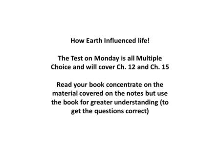 How Earth Influenced life! The Test on Monday is all Multiple Choice and will cover Ch. 12 and Ch. 15 Read your book concentrate on the material covered.