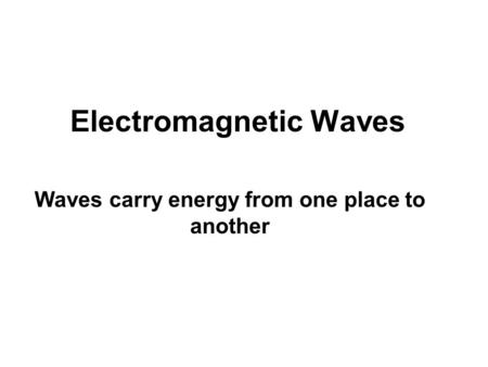 Electromagnetic Waves Waves carry energy from one place to another.