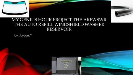 MY GENIUS HOUR PROJECT THE ARFWSWR THE AUTO REFILL WINDSHIELD WASHER RESERVOIR by: Jordan. T.