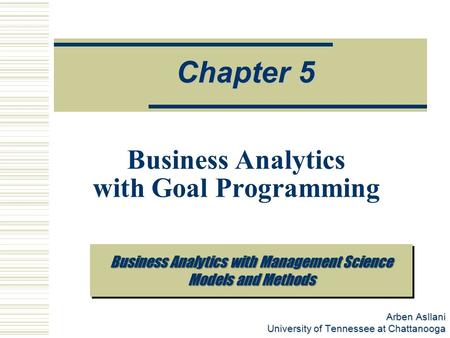 Arben Asllani University of Tennessee at Chattanooga Chapter 5 Business Analytics with Goal Programming Business Analytics with Management Science Models.