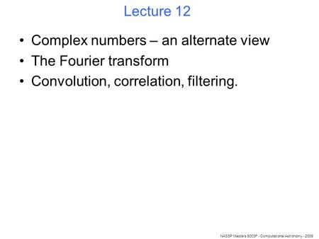 NASSP Masters 5003F - Computational Astronomy - 2009 Lecture 12 Complex numbers – an alternate view The Fourier transform Convolution, correlation, filtering.