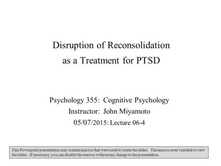 Disruption of Reconsolidation as a Treatment for PTSD Psychology 355: Cognitive Psychology Instructor: John Miyamoto 05/07 /2015: Lecture 06-4 This Powerpoint.