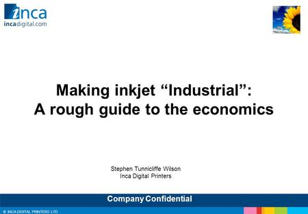 © INCA DIGITAL PRINTERS LTD Company Confidential Making inkjet “Industrial”: A rough guide to the economics Stephen Tunnicliffe Wilson Inca Digital Printers.