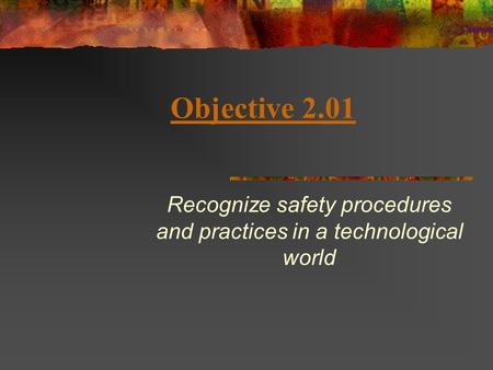 Objective 2.01 Recognize safety procedures and practices in a technological world.