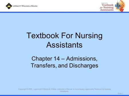 Slide 1 Copyright © 2005. Lippincott Williams & Wilkins. Instructor's Manual to Accompany Lippincott's Textbook for Nursing Assistants. Textbook For Nursing.