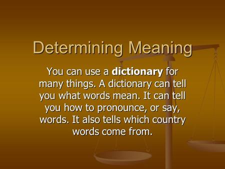 Determining Meaning You can use a dictionary for many things. A dictionary can tell you what words mean. It can tell you how to pronounce, or say, words.