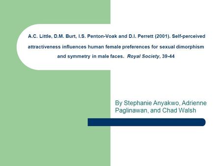 A.C. Little, D.M. Burt, I.S. Penton-Voak and D.I. Perrett (2001). Self-perceived attractiveness influences human female preferences for sexual dimorphism.