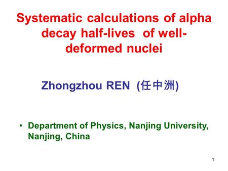 1 Systematic calculations of alpha decay half-lives of well- deformed nuclei Zhongzhou REN ( 任中洲 ) Department of Physics, Nanjing University, Nanjing,