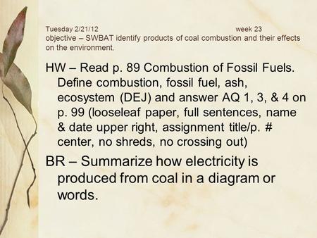 Tuesday 2/21/12week 23 objective – SWBAT identify products of coal combustion and their effects on the environment. HW – Read p. 89 Combustion of Fossil.